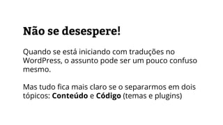 Não se desespere!
Quando se está iniciando com traduções no
WordPress, o assunto pode ser um pouco confuso
mesmo.
Mas tudo fica mais claro se o separarmos em dois
tópicos: Conteúdo e Código (temas e plugins)
 