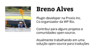 Breno Alves
Plugin developer na Proxio Inc.
Co-organizador da WP Rio.
Contribui para alguns projetos e
comunidades open-source.
Atualmente trabalhando em uma
solução open-source para traduções
 