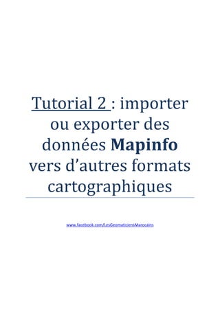 Tutorial 2 : importer
   ou exporter des
 données Mapinfo
vers d’autres formats
  cartographiques
    www.facebook.com/LesGeomaticiensMarocains
 