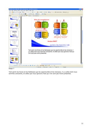 Diapo 7
Tant parmi les forces et les faiblesses que les opportunités et les menaces, il y a celles dont nous
sommes conscients, et celles que nous ignorons mais qui n’en sont pas moins présentes.
11
 