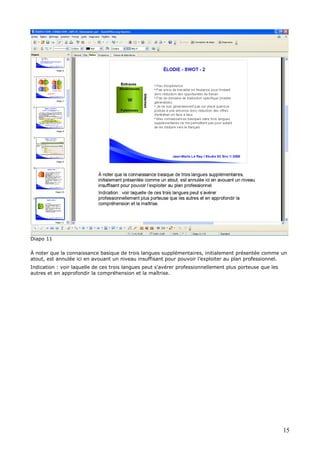 Diapo 11
À noter que la connaissance basique de trois langues supplémentaires, initialement présentée comme un
atout, est annulée ici en avouant un niveau insuffisant pour pouvoir l’exploiter au plan professionnel.
Indication : voir laquelle de ces trois langues peut s’avérer professionnellement plus porteuse que les
autres et en approfondir la compréhension et la maîtrise.
15
 