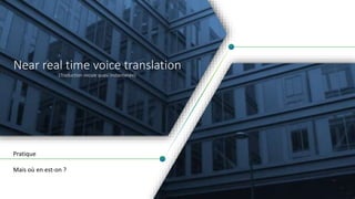 Near real time voice translation
(Traduction vocale quasi instantanée)
Pratique
Mais où en est-on ?
 