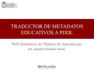 TRADUCTOR DE METADATOS
   EDUCATIVOS A PDDL

Web Semántica & Objetos de Aprendizaje
         Est. Jennifer González Alzate
 