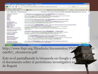 http://www.fnpi.org/fileadmin/documentos/FNPI_Prensa/20090817_elcomercio.pdf Este es el pantallazode la búsqueda en Google y el enlace de el documento sobre el periódismo investigativo en la feria de Bogotá 