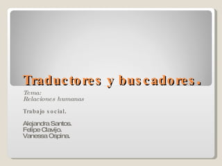 Traductores y buscadores . Tema: Relaciones humanas Trabajo social . Alejandra Santos. Felipe Clavijo. Vanessa Ospina. 