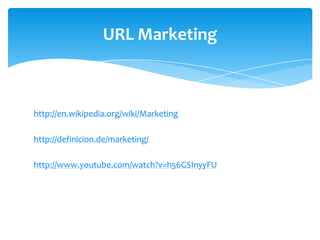 URL Marketing

http://en.wikipedia.org/wiki/Marketing
http://definicion.de/marketing/
http://www.youtube.com/watch?v=h56GSInyyFU

 