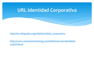 URL Identidad Corporativa

http://es.wikipedia.org/wiki/Identidad_corporativa
http://www.metodomarketing.com/definicion-de-identidadcorporativa/

 