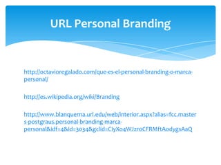 URL Personal Branding

http://octavioregalado.com/que-es-el-personal-branding-o-marcapersonal/
http://es.wikipedia.org/wiki/Branding
http://www.blanquerna.url.edu/web/interior.aspx?alias=fcc.master
s-postgraus.personal-branding-marcapersonal&idf=4&id=3034&gclid=CIyXo4WJzroCFRMftAodygsAaQ

 