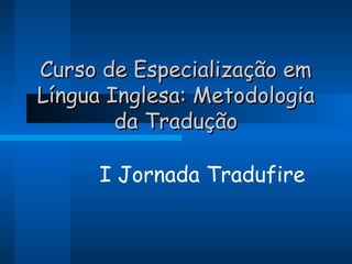Curso de Especialização em
Língua Inglesa: Metodologia
        da Tradução

      I Jornada Tradufire
 
