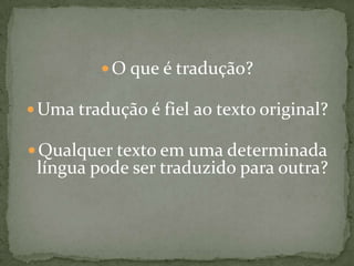  O que é tradução?

 Uma tradução é fiel ao texto original?

 Qualquer texto em uma determinada
 língua pode ser traduzido para outra?
 