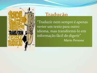 Tradução
“Traduzir nem sempre é apenas
verter um texto para outro
idioma, mas transformá-lo em
informação fácil de digerir”
Mario Persona

 