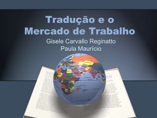 Tradução e o
Mercado de Trabalho
   Gisele Carvallo Reginatto
        Paula Maurício
 