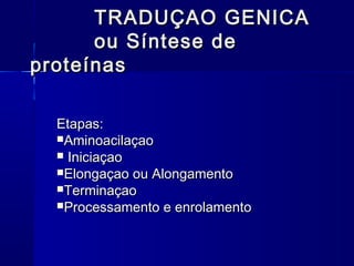 TRADUÇAO GENICA
      ou Síntese de
proteínas

 Etapas:
 Aminoacilaçao
  Iniciaçao
 Elongaçao ou Alongamento
 Terminaçao
 Processamento e enrolamento
 