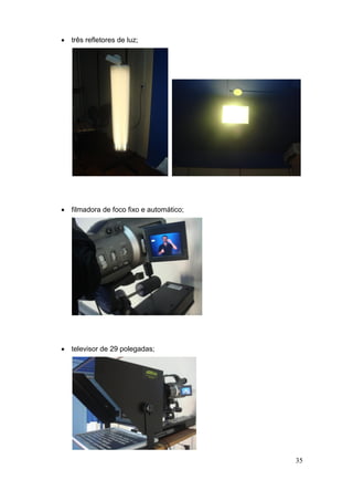  três refletores de luz;




 filmadora de foco fixo e automático;




 televisor de 29 polegadas;




                                         35
 