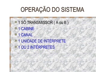 OPERAÇÃO DO SISTEMA
 1 SÓ TRANSMISSOR ( A ou B )
 1 CABINE
 1 CANAL
 1 UNIDADE DE INTÉRPRETE
 1 OU 2 INTÉRPRETES

 