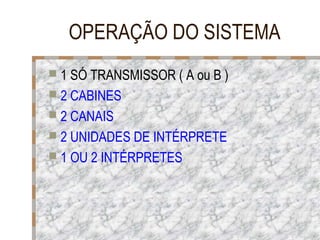 OPERAÇÃO DO SISTEMA
 1 SÓ TRANSMISSOR ( A ou B )
 2 CABINES
 2 CANAIS
 2 UNIDADES DE INTÉRPRETE
 1 OU 2 INTÉRPRETES

 