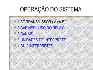 OPERAÇÃO DO SISTEMA
 1 SÓ TRANSMISSOR ( A ou B )
 3 CABINES - USO DO RELAY
 3 CANAIS
 3 UNIDADES DE INTÉRPRETE
 1 OU 2 INTÉRPRETES

 