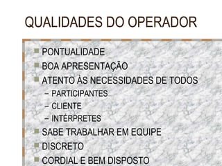QUALIDADES DO OPERADOR
 PONTUALIDADE
 BOA APRESENTAÇÃO
 ATENTO ÀS NECESSIDADES DE TODOS

– PARTICIPANTES
– CLIENTE
– INTÉRPRETES
 SABE TRABALHAR EM EQUIPE
 DISCRETO
 CORDIAL E BEM DISPOSTO

 