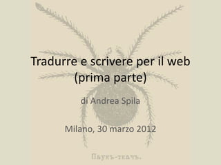Tradurre e scrivere per il web
       (prima parte)
         di Andrea Spila

      Milano, 30 marzo 2012
 