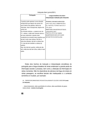 Intérprete Alain (junho/2001)
                Português                              Língua brasileira de sinais -
                                                 Interpretação realizada pela interprete

0 quartzo pode aparecer numa situação            VER BRANCO, CINZA MAIS-OU-MENOS CINZA
excepcional que depois nós vamos ver             JUNTO IODO JUNTO TAMBÉM N-I-Q-U-
que é dentro dos geódos, dentro de               E-L TEM F-E-L-T-O-N-0 TEM C-I-L-I-
vesículas, mas é excepcional, depois nós         C-A JUNTO.
vamos ver.                                       R-A-N-T PEDRA CURA MOSTRAR VER TEM C-C-
Os minerais célcidus - a palavra vem de          L-I-C-A DENTRO JUNTO
(?) - celíaca - então são minerais claros e      TEM C-I-L-I-C-A TEM TAMBÉM
por isso vocês têm o granito claro               Q-U-A-R-T-Z-0 MISTURAR JUNTO SURGIR

constituído de minerais claros significa que MISTURAR TER COLOCAR C-I-L-I-C-A
ela tem muito mais celíaca. Ela tem a
sílica dos silicatos, ela tem a celíaca dos
(?), mas ela tem também a celíaca do
quartzo.
Aqui, ela não tem quartzo, então ela não
tem, então ela não tem cilíca, então é mais
pobre.




       Estes dois trechos de tradução e interpretação simultânea do
 português para a lingua brasileira de sinais evidenciam a grande perda de
 informação durante o processo, bem como, a distorção da informação em
 vários momentos. Não há observância da estrutura da língua de sinais em
 várias passagens, as escolhas lexicais são inadequadas e o conteúdo
 semântico é mudado, por exemplo:

   (1) ... TEMPERATURA DIMINUIR BAIXO FRIO MUITO C-I-L-I-C-A MUITO COLOCAR G-S MISTURAR (versão
   do Intérprete)


   ... baixa temperatura, altas quantidades de celíaca, altas quantidades de gases
   nestas celíacas (versão em português)
 