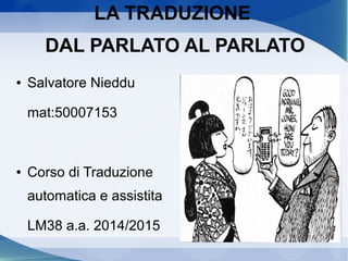 LA TRADUZIONE
DAL PARLATO AL PARLATO
● Salvatore Nieddu
mat:
● Corso di Traduzione
automatica e assistita
LM38 a.a. 2014/2015
 