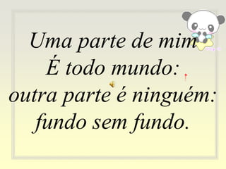 Uma parte de mim
É todo mundo:
outra parte é ninguém:
fundo sem fundo.
 