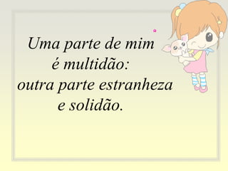 Uma parte de mim
é multidão:
outra parte estranheza
e solidão.
 