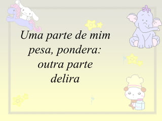 Uma parte de mim
pesa, pondera:
outra parte
delira
 