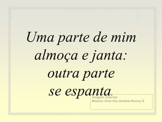 Imagem: Internet
Música: Over the rainbow-Kenny G.
Uma parte de mim
almoça e janta:
outra parte
se espanta.
 