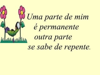 Uma parte de mim
é permanente
outra parte
se sabe de repente.
 