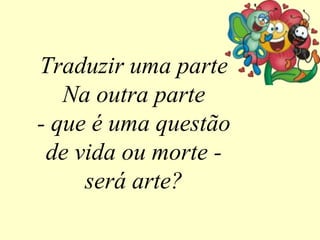 Traduzir uma parte
Na outra parte
- que é uma questão
de vida ou morte -
será arte?
 