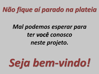Não fique aí parado na plateia
Mal podemos esperar para
ter você conosco
neste projeto.
Seja bem-vindo!
 