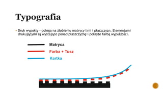  Druk wypukły – polega na żłobieniu matrycy linii i płaszczyzn. Elementami
drukującymi są wystające ponad płaszczyznę i pokryte farbą wypukłości.
Matryca
Farba + Tusz
Kartka
 