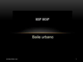 HIP HOP



                     Baile urbano




ESTIBEN PÉREZ 1002                  1
 