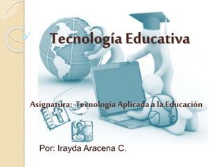 Tecnología Educativa
Por: Irayda Aracena C.
Asignatura: Tecnología Aplicadaa la Educación
 