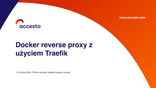 14 Grudnia 2022 | PHPers Wrocław | Michał Grzegorz Kurzeja
Docker reverse proxy z
użyciem Traefik
www.accesto.com
 
