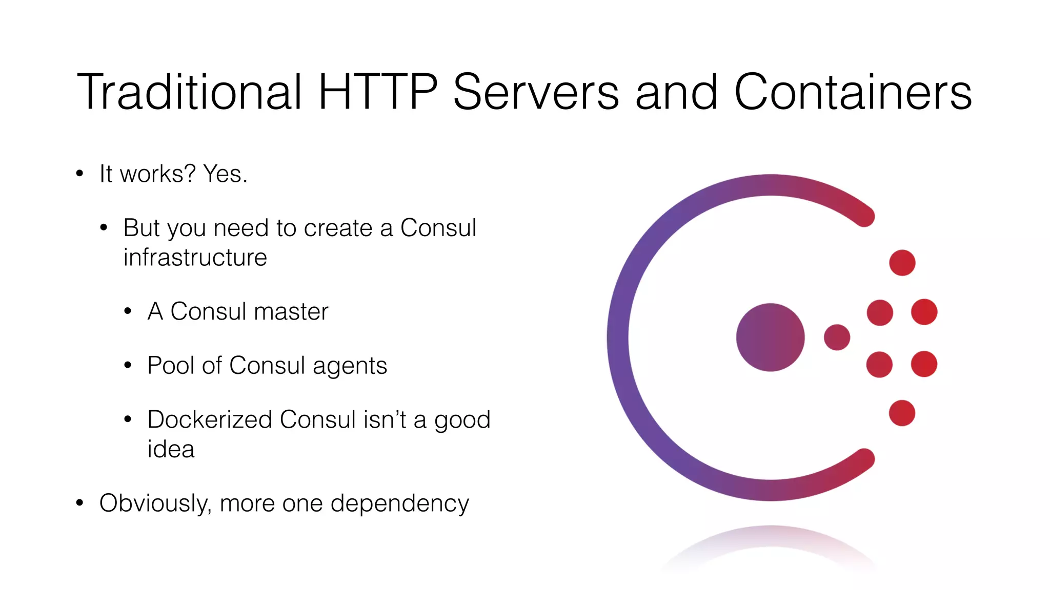 Traditional HTTP Servers and Containers
• It works? Yes.
• But you need to create a Consul
infrastructure
• A Consul master
• Pool of Consul agents
• Dockerized Consul isn’t a good
idea
• Obviously, more one dependency
 
