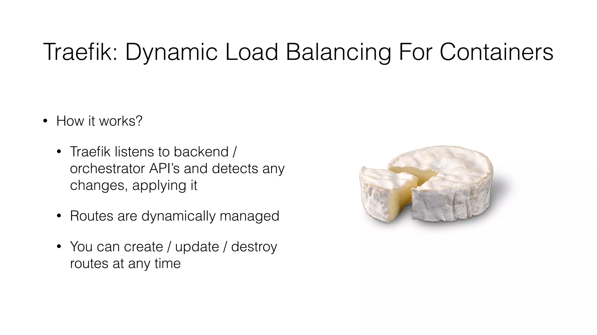Traeﬁk: Dynamic Load Balancing For Containers
• How it works?
• Traeﬁk listens to backend /
orchestrator API’s and detects any
changes, applying it
• Routes are dynamically managed
• You can create / update / destroy
routes at any time
 