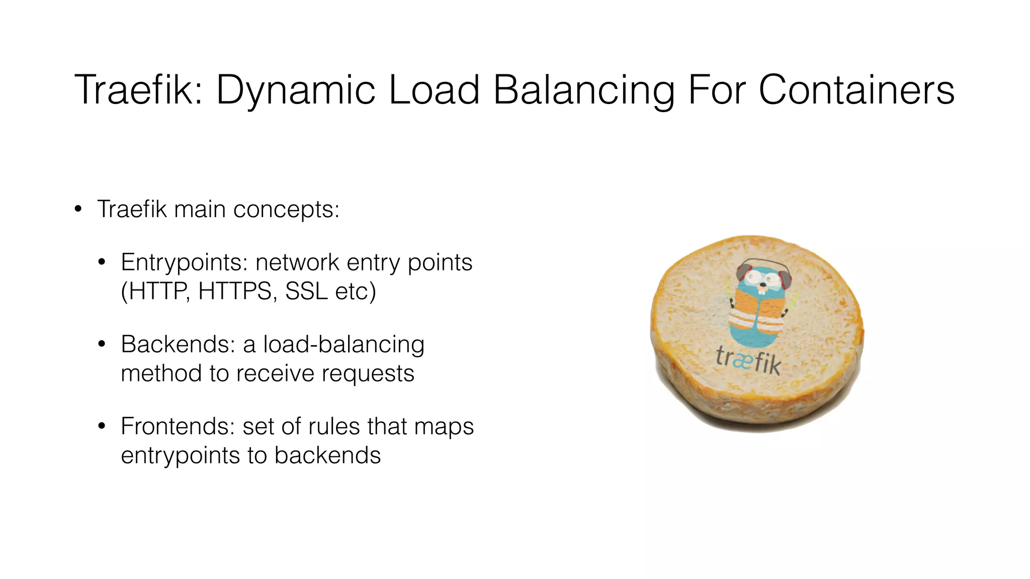 Traeﬁk: Dynamic Load Balancing For Containers
• Traeﬁk main concepts:
• Entrypoints: network entry points
(HTTP, HTTPS, SSL etc)
• Backends: a load-balancing
method to receive requests
• Frontends: set of rules that maps
entrypoints to backends
 