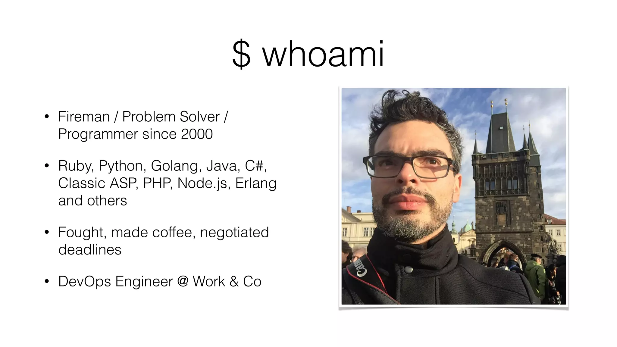 $ whoami
• Fireman / Problem Solver /
Programmer since 2000
• Ruby, Python, Golang, Java, C#,
Classic ASP, PHP, Node.js, Erlang
and others
• Fought, made coffee, negotiated
deadlines
• DevOps Engineer @ Work & Co
 