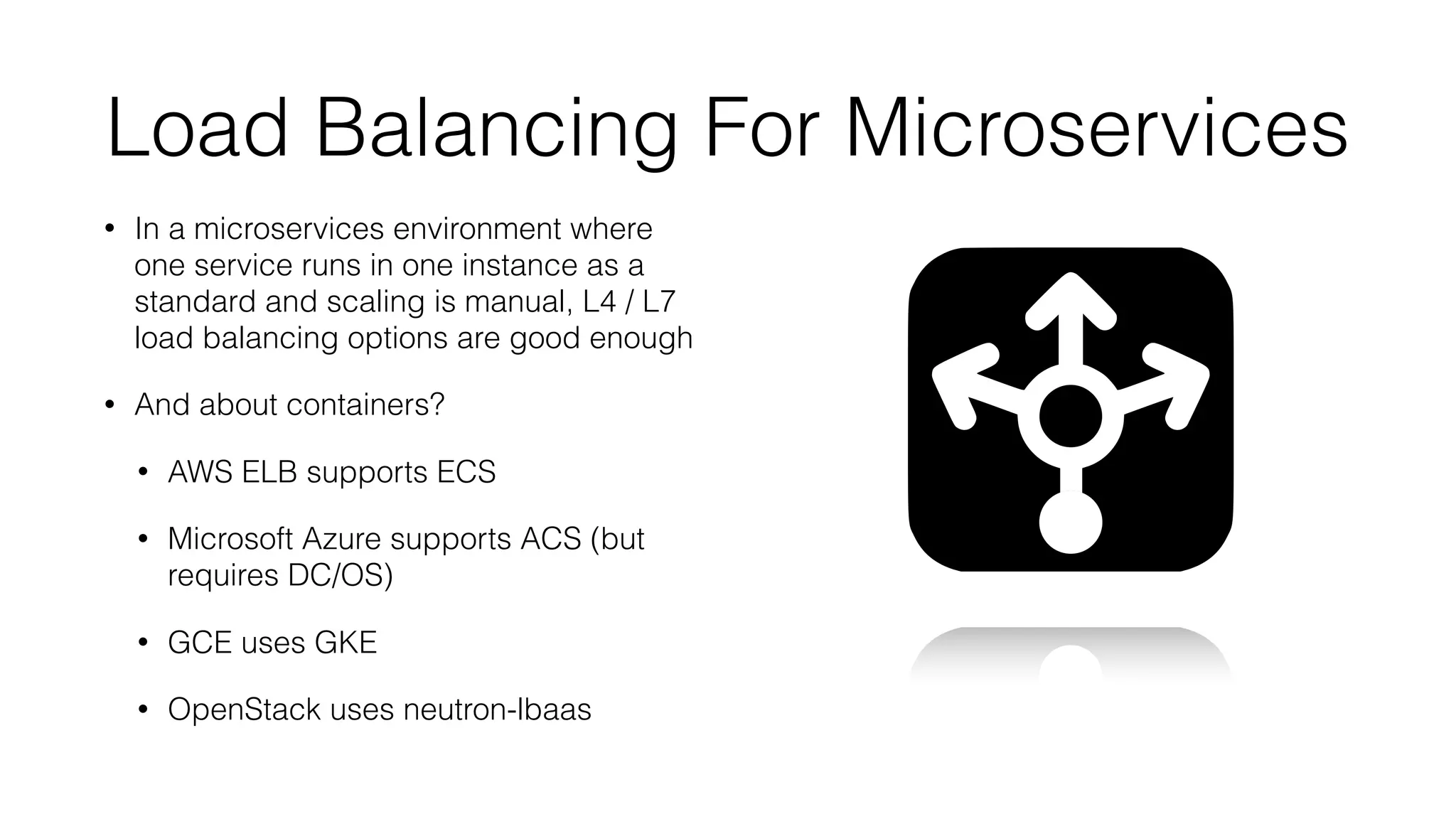 Load Balancing For Microservices
• In a microservices environment where
one service runs in one instance as a
standard and scaling is manual, L4 / L7
load balancing options are good enough
• And about containers?
• AWS ELB supports ECS
• Microsoft Azure supports ACS (but
requires DC/OS)
• GCE uses GKE
• OpenStack uses neutron-lbaas
 