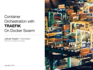 Container
Orchestration with
TRAEFIK
On Docker Swarm
Jakub Hajek / Cometari

Technical consultant & Founder
July 25th, 2019
 