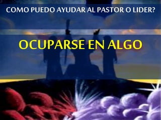 COMOPUEDO AYUDAR AL PASTOR O LIDER?
OCUPARSE EN ALGO
 