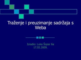 Traženje i preuzimanje sadržaja s
              Weba


         Izradio: Luka Šopar 6a
               17.III.2009.
 