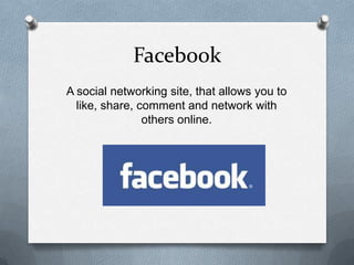 Facebook
A social networking site, that allows you to
like, share, comment and network with
others online.
 