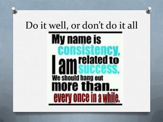 Do it well, or don’t do it all
 