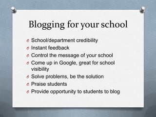 Blogging for your school
O School/department credibility
O Instant feedback
O Control the message of your school
O Come up in Google, great for school
visibility
O Solve problems, be the solution
O Praise students
O Provide opportunity to students to blog
 