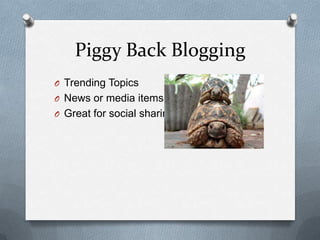 Piggy Back Blogging
O Trending Topics
O News or media items
O Great for social sharing
 