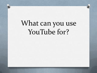 What can you use
YouTube for?
 