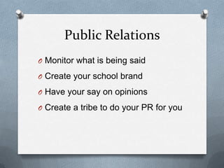 Public Relations
O Monitor what is being said
O Create your school brand
O Have your say on opinions
O Create a tribe to do your PR for you
 